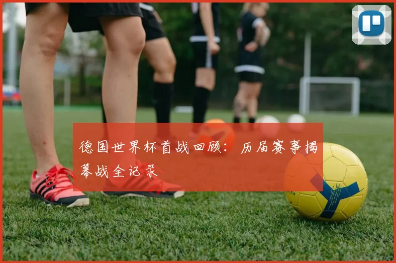 德国世界杯首战回顾:历届赛事揭幕战全记录