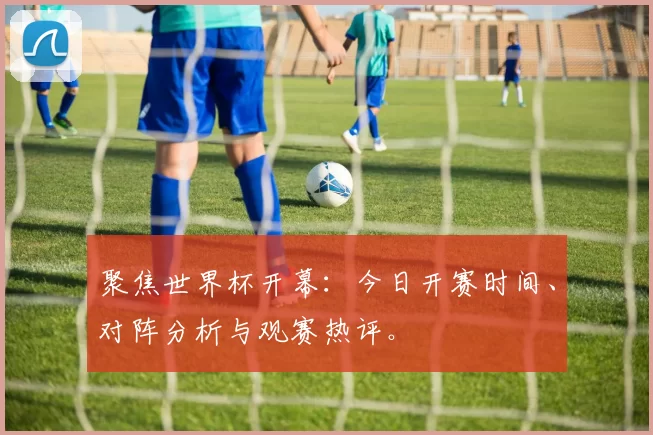 聚焦世界杯开幕:今日开赛时间、对阵分析与观赛热评。