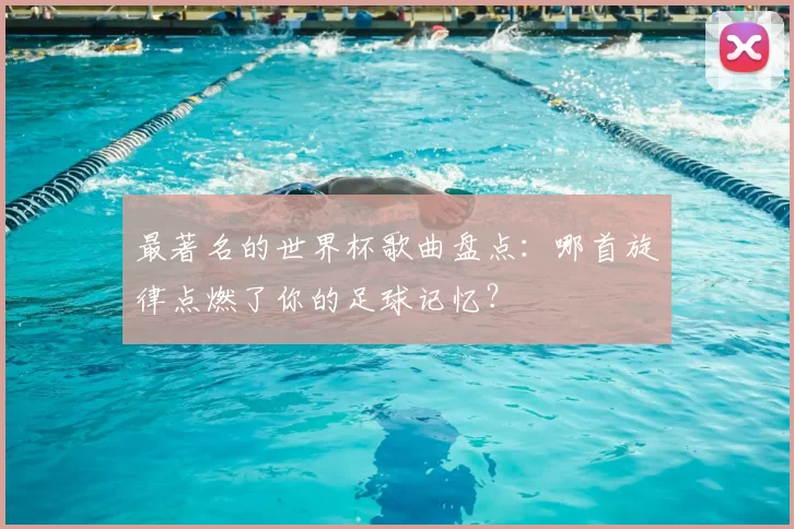 最著名的世界杯歌曲盘点:哪首旋律点燃了你的足球记忆?