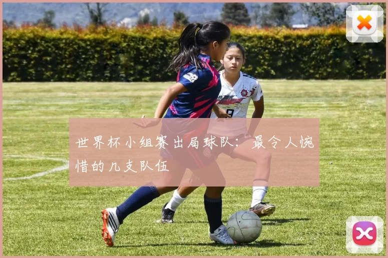 世界杯小组赛出局球队:最令人惋惜的几支队伍