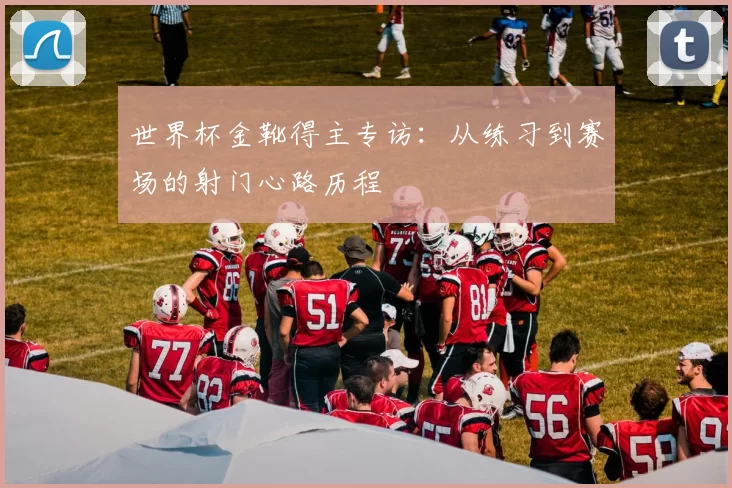 世界杯金靴得主专访：从练习到赛场的射门心路历程