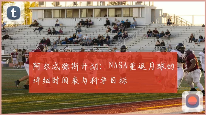 阿尔忒弥斯计划:NASA重返月球的详细时间表与科学目标