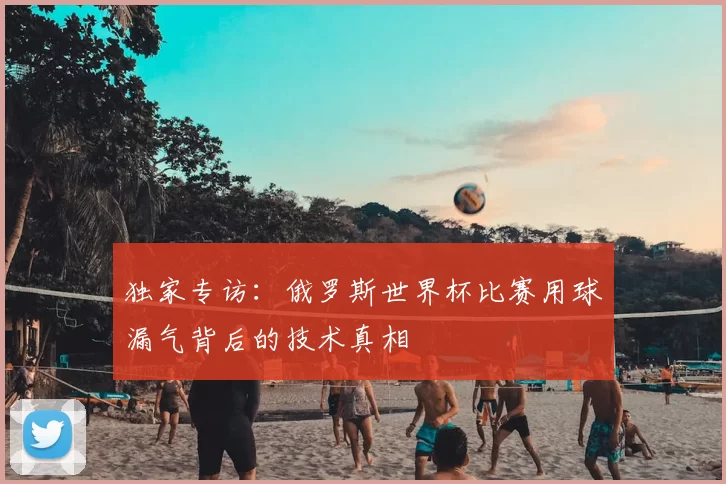 独家专访：俄罗斯世界杯比赛用球漏气背后的技术真相