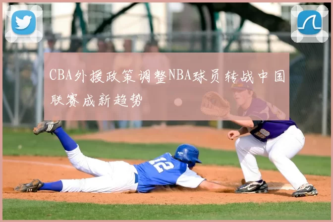 CBA外援政策调整NBA球员转战中国联赛成新趋势
