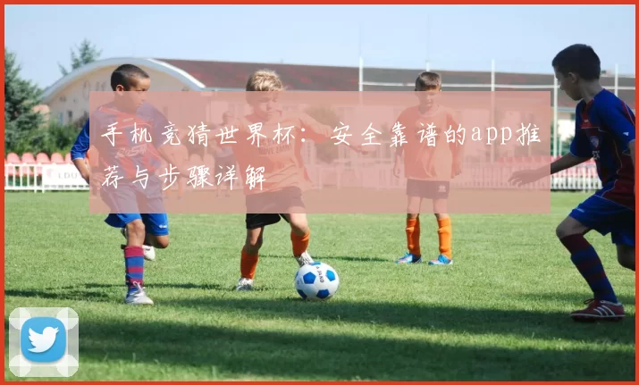手机竞猜世界杯:安全靠谱的app推荐与步骤详解