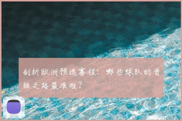 剖析欧洲预选赛程:哪些球队的晋级之路最艰难?