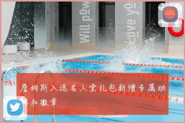 詹姆斯入选名人堂礼包新增专属动作和徽章