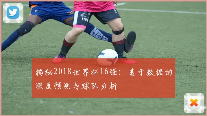 揭秘2018世界杯16强:基于数据的深度预测与球队分析