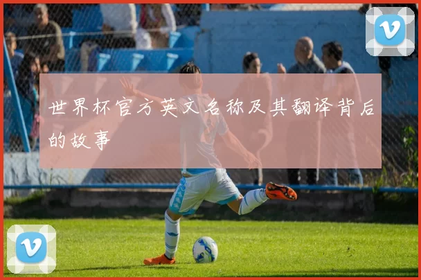 世界杯官方英文名称及其翻译背后的故事