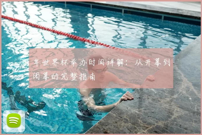年世界杯举办时间详解：从开幕到闭幕的完整指南