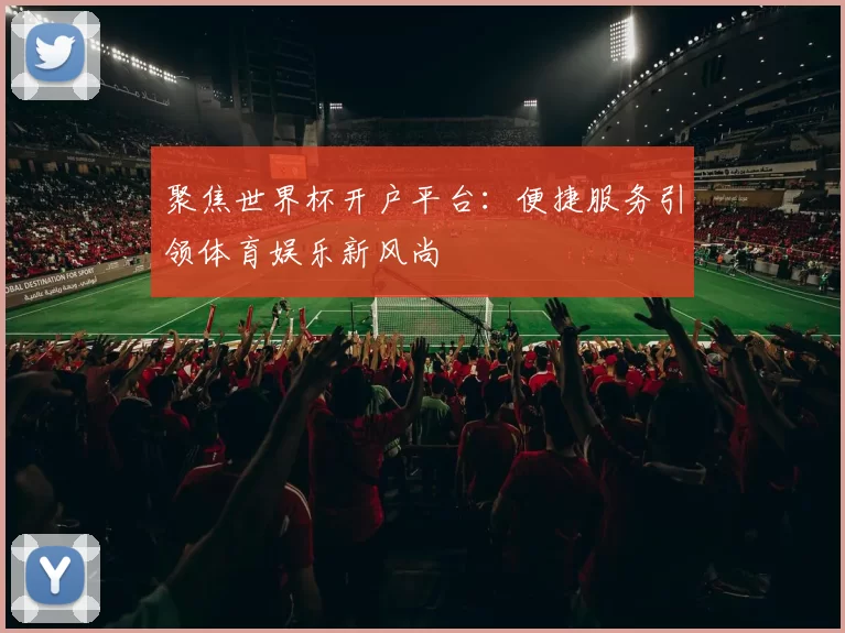 聚焦世界杯开户平台：便捷服务引领体育娱乐新风尚
