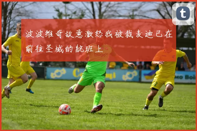 波波维奇故意激怒我被裁麦迪已在前往圣城的航班上