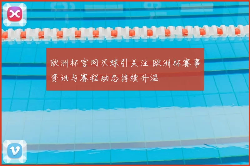 欧洲杯官网买球引关注 欧洲杯赛事资讯与赛程动态持续升温
