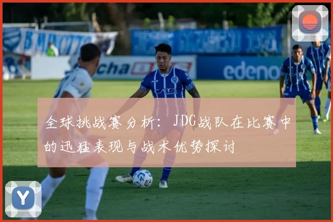 全球挑战赛分析：JDG战队在比赛中的迅猛表现与战术优势探讨
