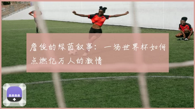 詹俊的绿茵叙事：一场世界杯如何点燃亿万人的激情