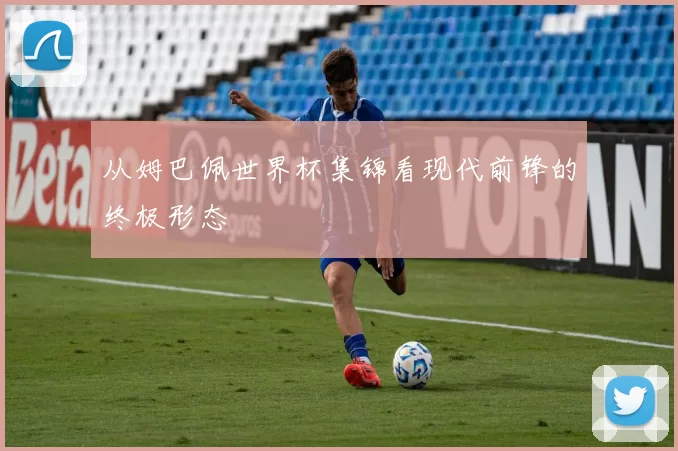 从姆巴佩世界杯集锦看现代前锋的终极形态