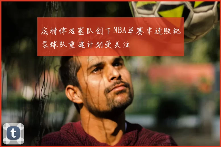 底特律活塞队创下NBA单赛季连败纪录球队重建计划受关注