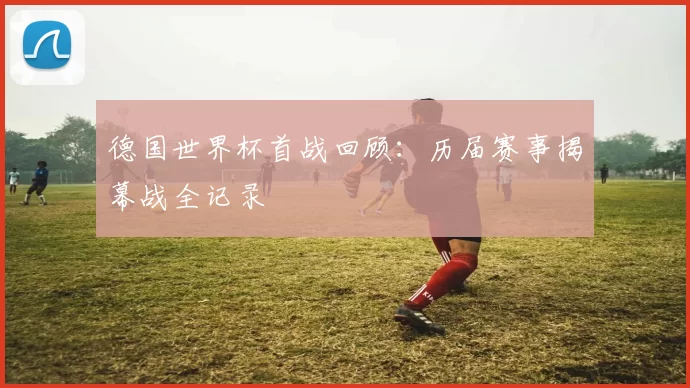 德国世界杯首战回顾：历届赛事揭幕战全记录