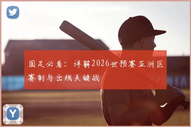 国足必看：详解2026世预赛亚洲区赛制与出线关键战