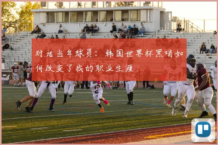 对话当年球员:韩国世界杯黑哨如何改变了我的职业生涯