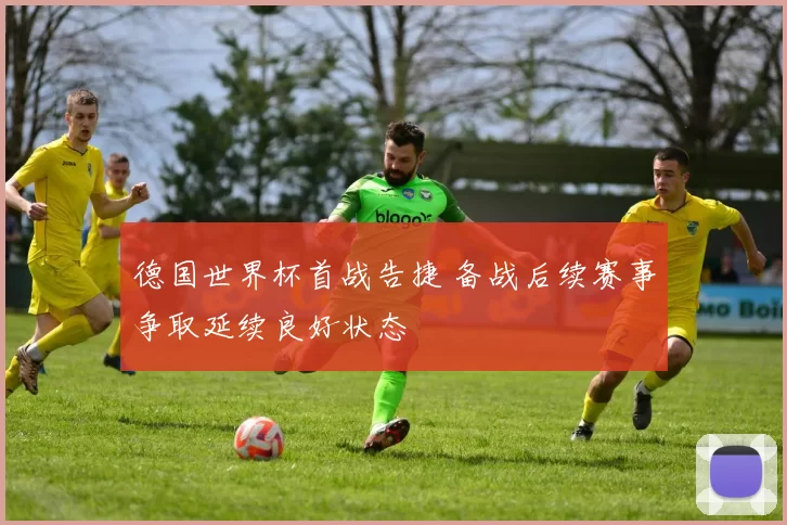 德国世界杯首战告捷 备战后续赛事争取延续良好状态