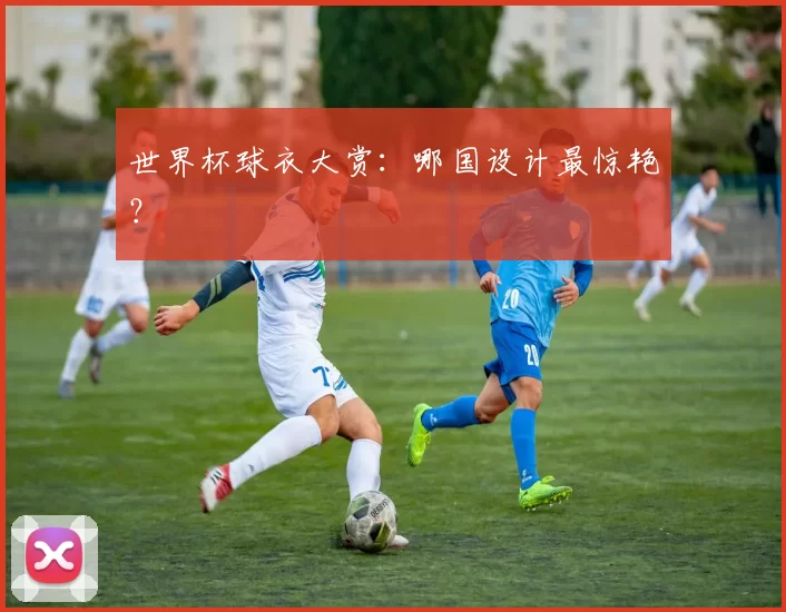 世界杯球衣大赏:哪国设计最惊艳?