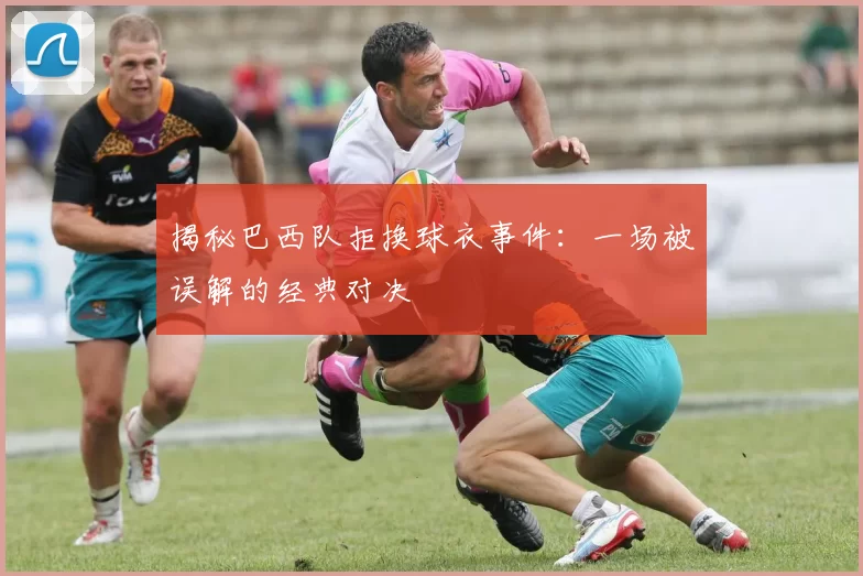 揭秘巴西队拒换球衣事件：一场被误解的经典对决