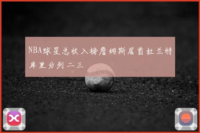 NBA球星总收入榜詹姆斯居首杜兰特库里分列二三