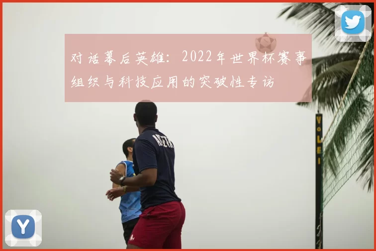 对话幕后英雄:2022年世界杯赛事组织与科技应用的突破性专访