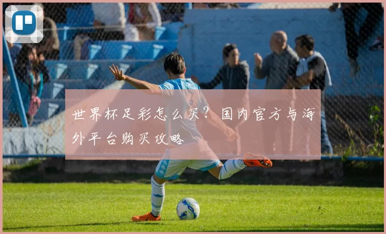 世界杯足彩怎么买？国内官方与海外平台购买攻略