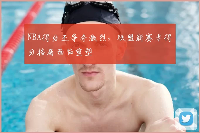 NBA得分王争夺激烈,联盟新赛季得分格局面临重塑