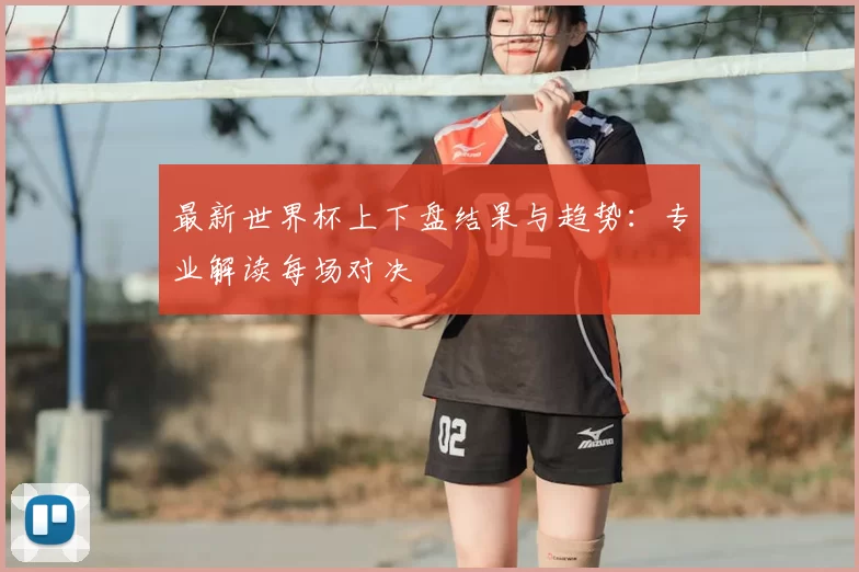 最新世界杯上下盘结果与趋势:专业解读每场对决